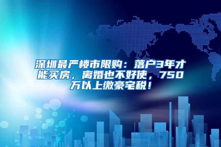 深圳最严楼市限购：落户3年才能买房，离婚也不好使，750万以上缴豪宅税！