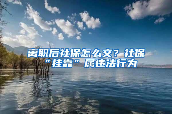 离职后社保怎么交？社保“挂靠”属违法行为