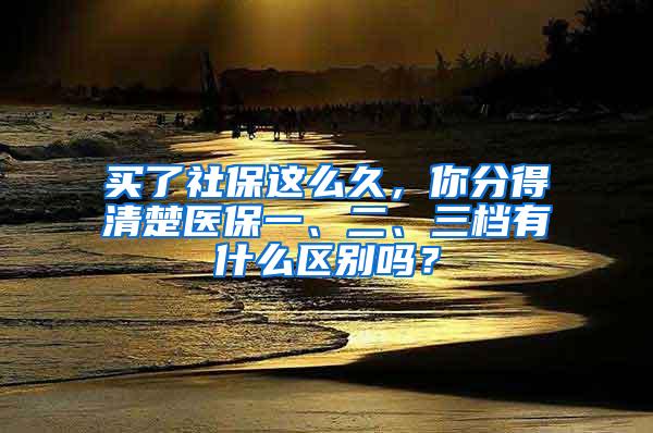 买了社保这么久，你分得清楚医保一、二、三档有什么区别吗？