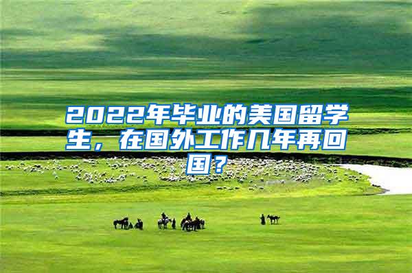 2022年毕业的美国留学生，在国外工作几年再回国？