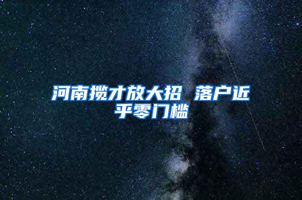 河南揽才放大招 落户近乎零门槛