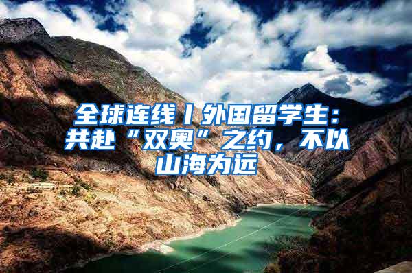 全球连线丨外国留学生：共赴“双奥”之约，不以山海为远