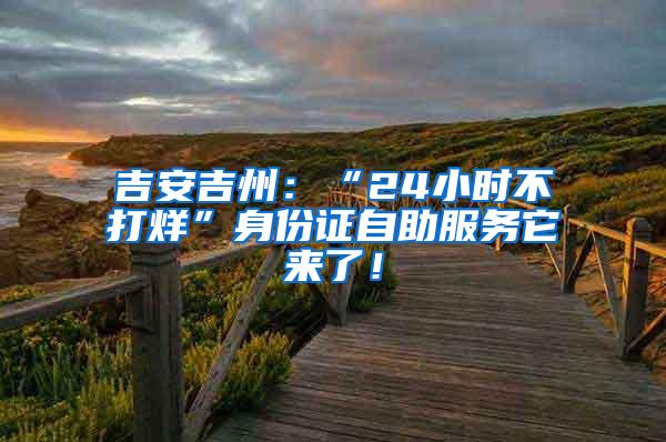 吉安吉州：“24小时不打烊”身份证自助服务它来了！