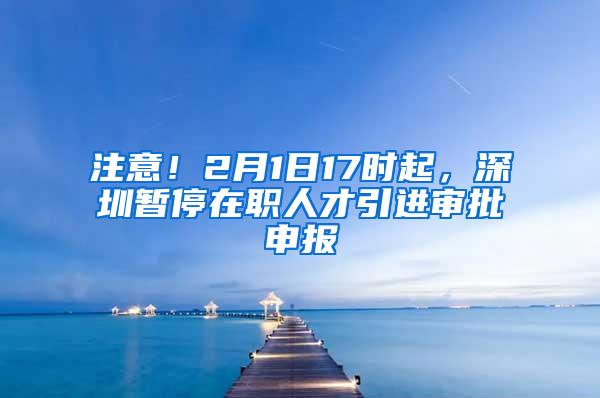 注意！2月1日17时起，深圳暂停在职人才引进审批申报