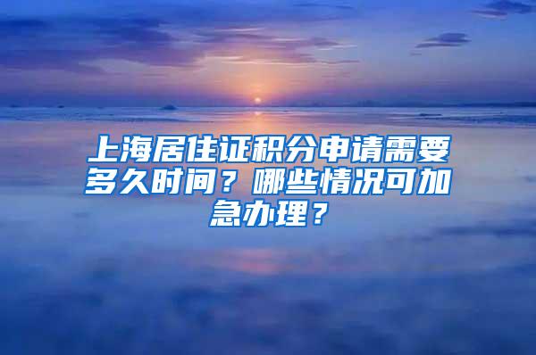 上海居住证积分申请需要多久时间？哪些情况可加急办理？