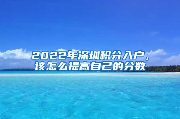 2022年深圳积分入户，该怎么提高自己的分数