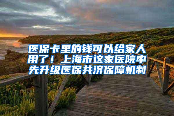 医保卡里的钱可以给家人用了！上海市这家医院率先升级医保共济保障机制