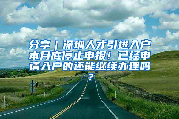 分享｜深圳人才引进入户本月底停止申报！已经申请入户的还能继续办理吗？