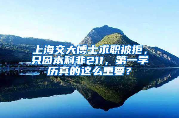 上海交大博士求职被拒，只因本科非211，第一学历真的这么重要？