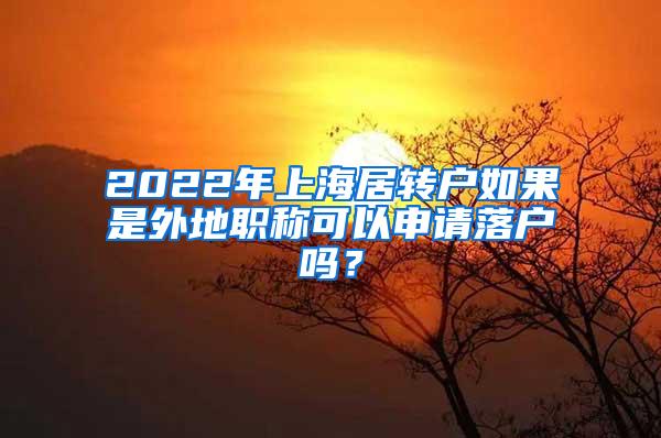 2022年上海居转户如果是外地职称可以申请落户吗？