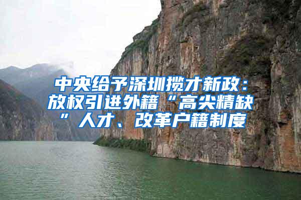 中央给予深圳揽才新政：放权引进外籍“高尖精缺”人才、改革户籍制度