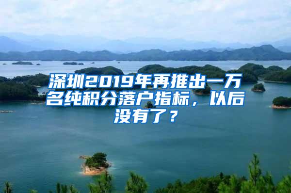 深圳2019年再推出一万名纯积分落户指标，以后没有了？