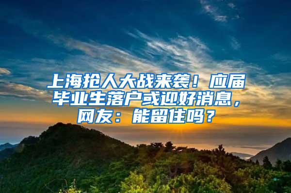 上海抢人大战来袭！应届毕业生落户或迎好消息，网友：能留住吗？