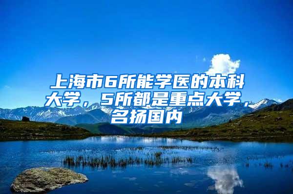 上海市6所能学医的本科大学，5所都是重点大学，名扬国内