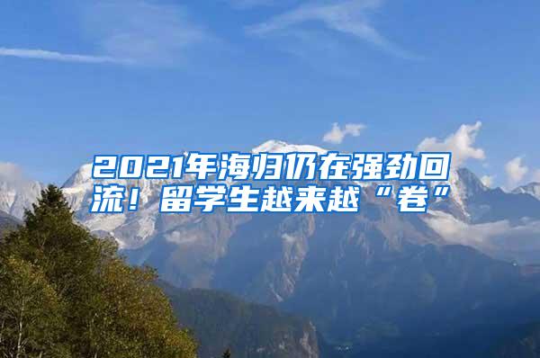 2021年海归仍在强劲回流！留学生越来越“卷”