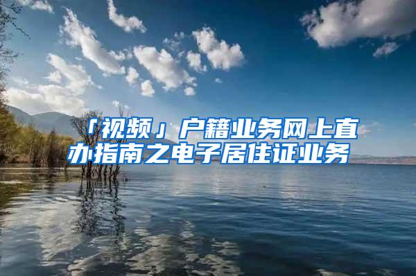 「视频」户籍业务网上直办指南之电子居住证业务