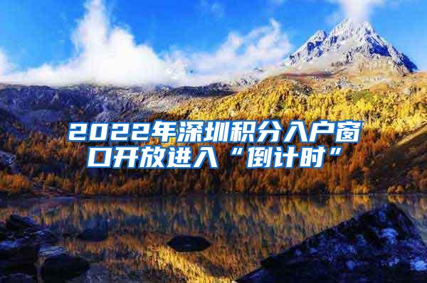 2022年深圳积分入户窗口开放进入“倒计时”