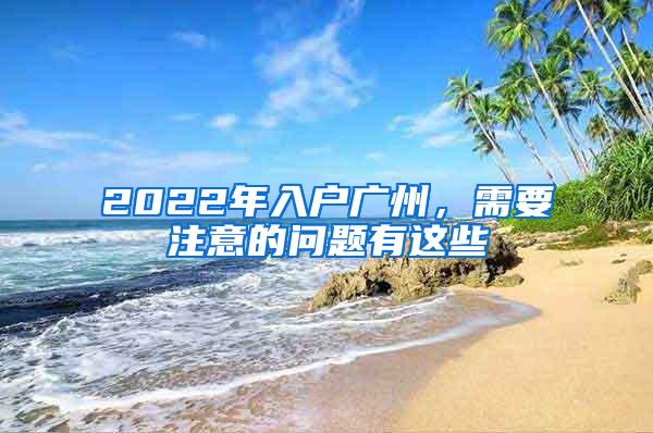 2022年入户广州，需要注意的问题有这些