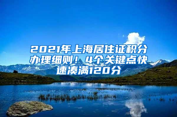 2021年上海居住证积分办理细则！4个关键点快速凑满120分