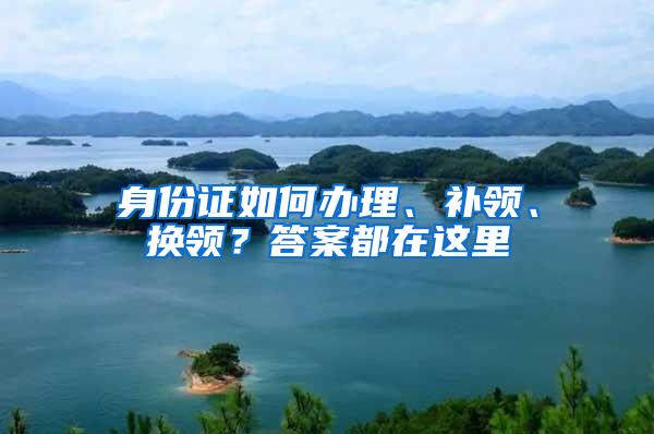 身份证如何办理、补领、换领？答案都在这里