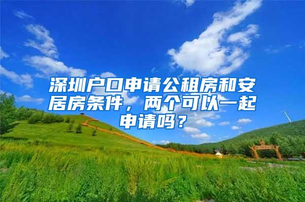 深圳户口申请公租房和安居房条件，两个可以一起申请吗？