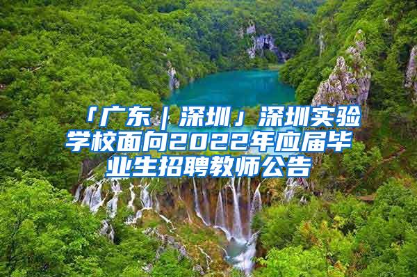 「广东｜深圳」深圳实验学校面向2022年应届毕业生招聘教师公告