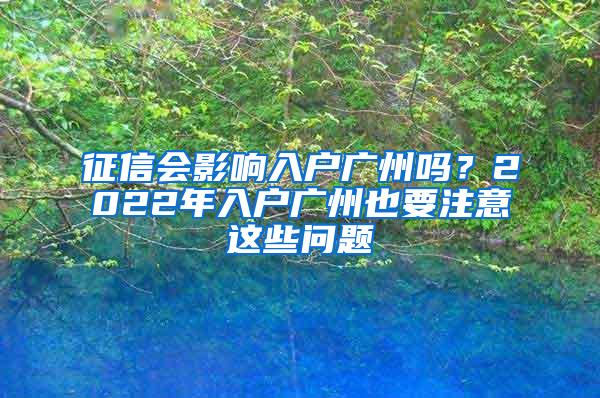 征信会影响入户广州吗？2022年入户广州也要注意这些问题