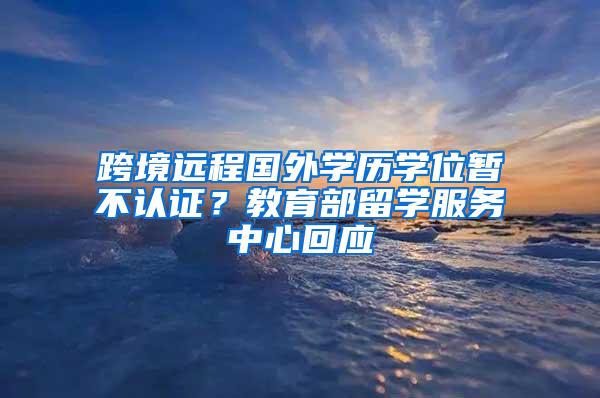 跨境远程国外学历学位暂不认证？教育部留学服务中心回应