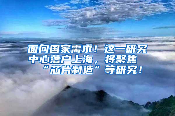 面向国家需求！这一研究中心落户上海，将聚焦“芯片制造”等研究！