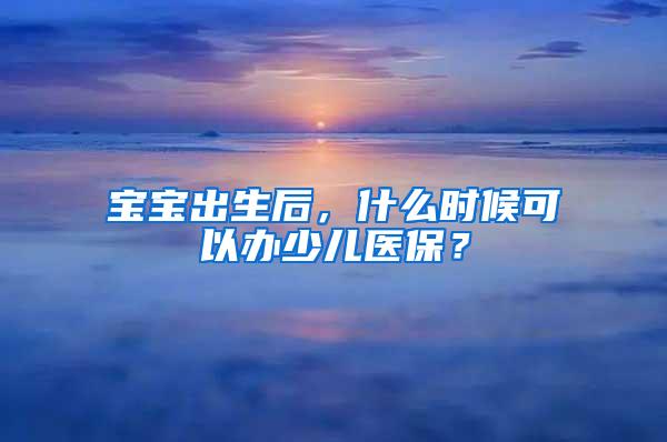 宝宝出生后，什么时候可以办少儿医保？