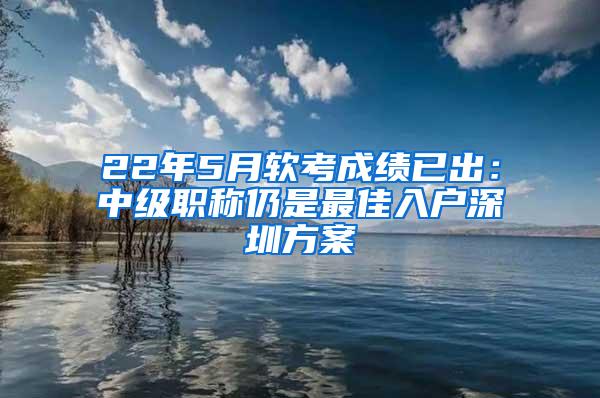 22年5月软考成绩已出：中级职称仍是最佳入户深圳方案