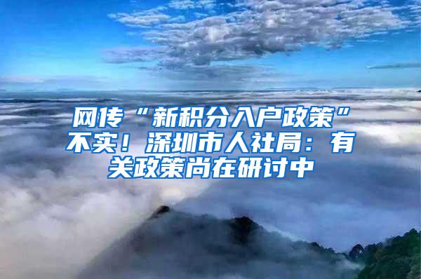 网传“新积分入户政策”不实！深圳市人社局：有关政策尚在研讨中