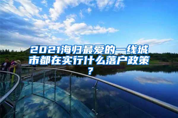 2021海归最爱的一线城市都在实行什么落户政策？