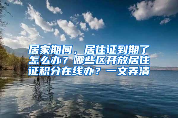 居家期间，居住证到期了怎么办？哪些区开放居住证积分在线办？一文弄清→