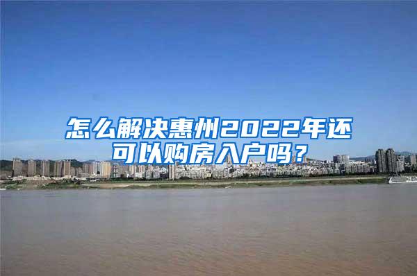 怎么解决惠州2022年还可以购房入户吗？