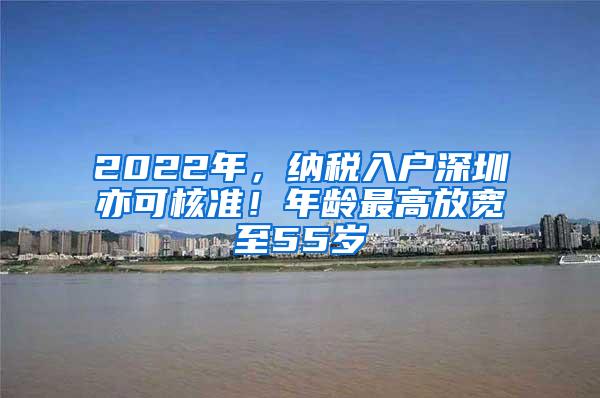 2022年，纳税入户深圳亦可核准！年龄最高放宽至55岁