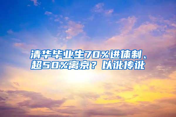 清华毕业生70%进体制、超50%离京？以讹传讹