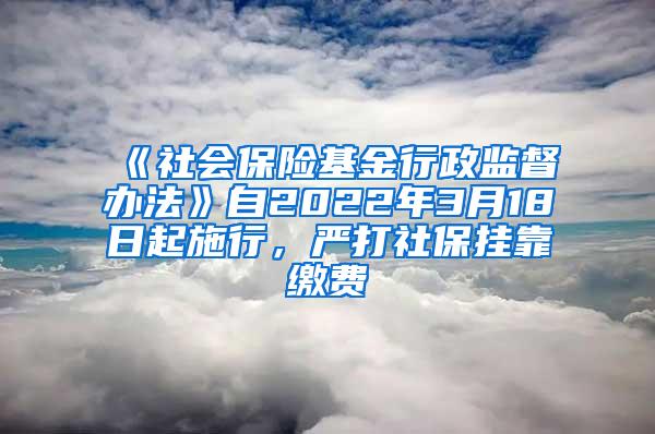 《社会保险基金行政监督办法》自2022年3月18日起施行，严打社保挂靠缴费