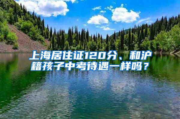 上海居住证120分、和沪籍孩子中考待遇一样吗？