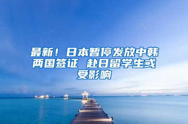 最新！日本暂停发放中韩两国签证 赴日留学生或受影响