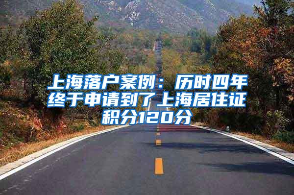 上海落户案例：历时四年终于申请到了上海居住证积分120分