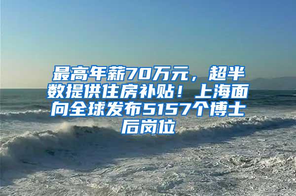 最高年薪70万元，超半数提供住房补贴！上海面向全球发布5157个博士后岗位