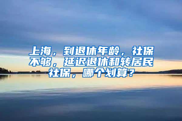 上海，到退休年龄，社保不够，延迟退休和转居民社保，哪个划算？