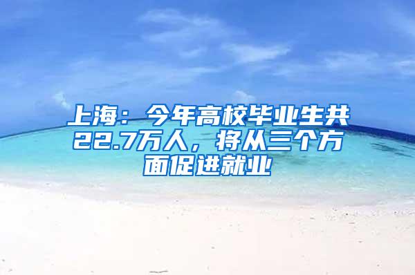 上海：今年高校毕业生共22.7万人，将从三个方面促进就业