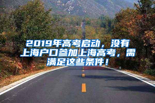 2019年高考启动，没有上海户口参加上海高考，需满足这些条件！