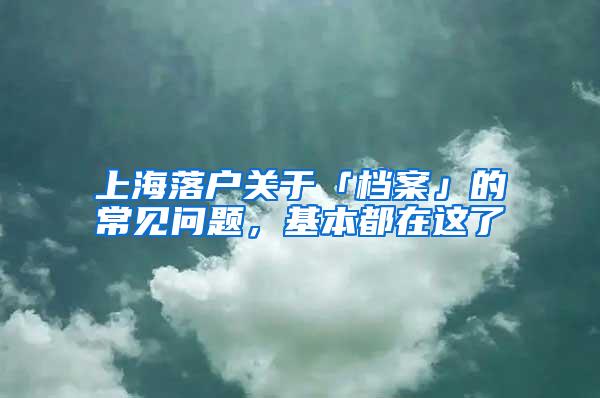 上海落户关于「档案」的常见问题，基本都在这了