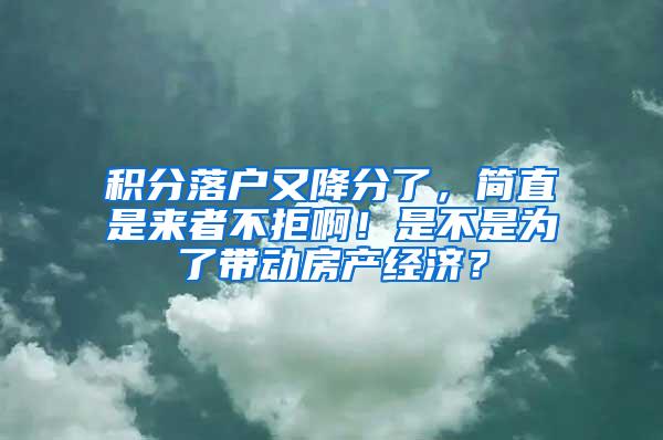 积分落户又降分了，简直是来者不拒啊！是不是为了带动房产经济？