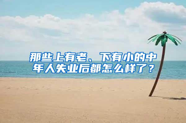 那些上有老、下有小的中年人失业后都怎么样了？