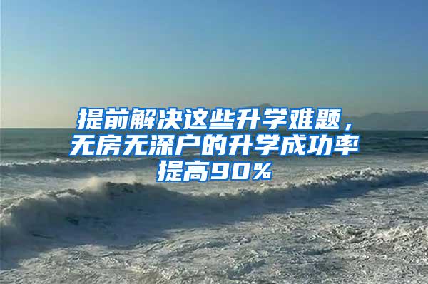 提前解决这些升学难题，无房无深户的升学成功率提高90%