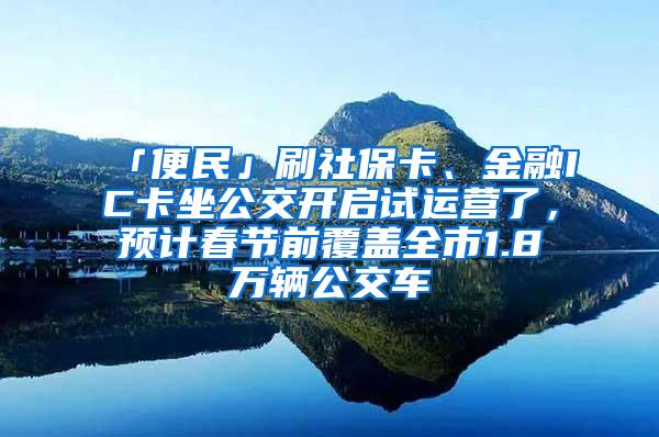 「便民」刷社保卡、金融IC卡坐公交开启试运营了，预计春节前覆盖全市1.8万辆公交车